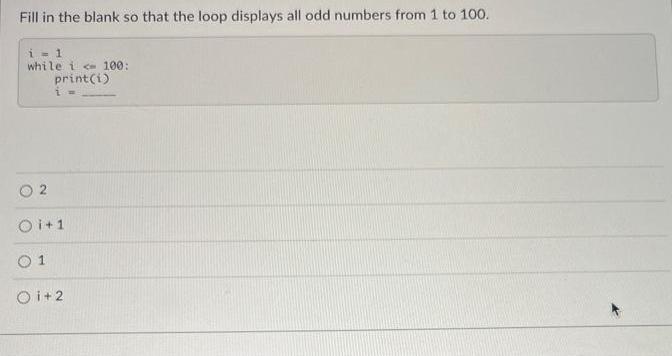 Fill in the blank so that the loop displays all odd numbers from 1 to 100. i=1 while i < 100: print(i) 02