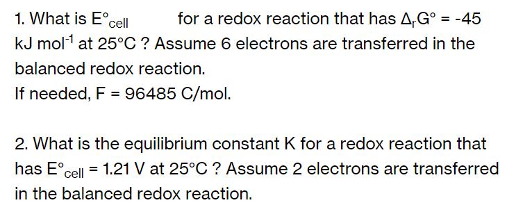 1. What is Ecell for a redox reaction that has AG = -45 kJ mol- at 25C ? Assume 6 electrons are transferred