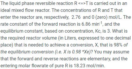 The liquid phase reversible reaction R T is carried out in an ideal mixed flow reactor. The concentrations of