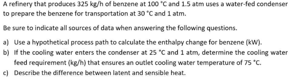 A refinery that produces 325 kg/h of benzene at 100 C and 1.5 atm uses a water-fed condenser to prepare the
