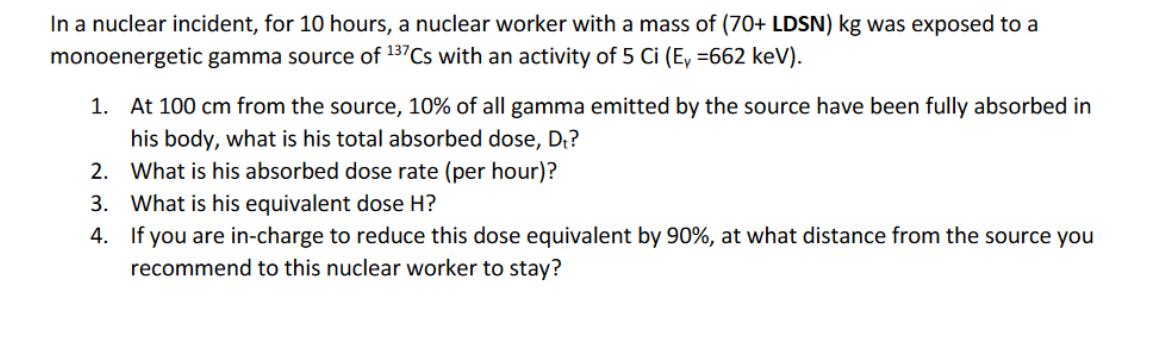 In a nuclear incident, for 10 hours, a nuclear worker with a mass of (70+ LDSN) kg was exposed to a
