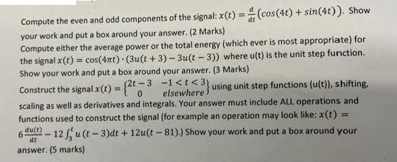 Compute the even and odd components of the signal: x(t) = (cos(4t) + sin(4t)). Show your work and put a box
