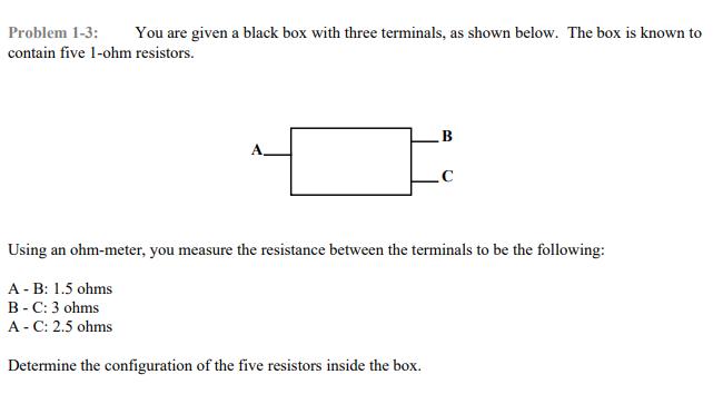 Problem 1-3: You are given a black box with three terminals, as shown below. The box is known to contain five
