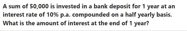 A sum of 50,000 is invested in a bank deposit for 1 year at an interest rate of 10% p.a. compounded on a half