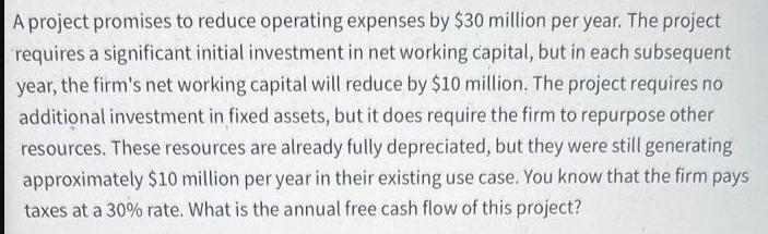 A project promises to reduce operating expenses by $30 million per year. The project requires a significant