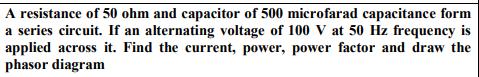 A resistance of 50 ohm and capacitor of 500 microfarad capacitance form a series circuit. If an alternating