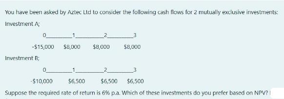 You have been asked by Aztec Ltd to consider the following cash flows for 2 mutually exclusive investments:
