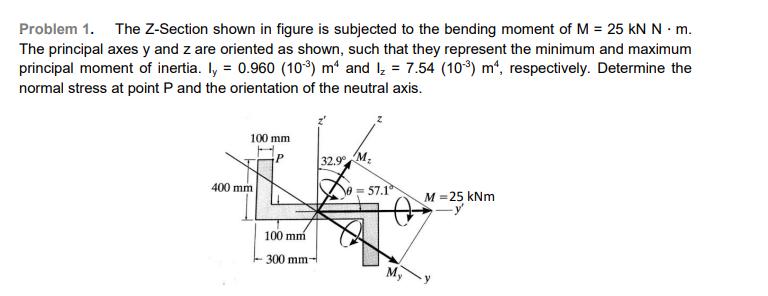 Problem 1. The Z-Section shown in figure is subjected to the bending moment of M = 25 kN N. m. The principal