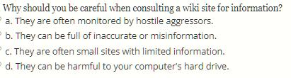 Why should you be careful when consulting a wiki site for information? P a. They are often monitored by