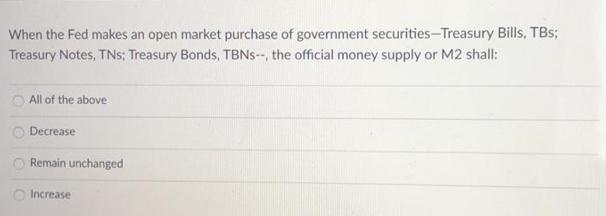 When the Fed makes an open market purchase of government securities-Treasury Bills, TBs; Treasury Notes, TNs;