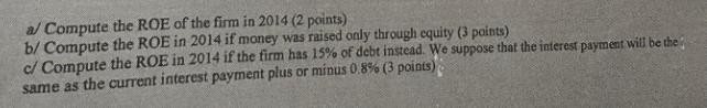 a/ Compute the ROE of the firm in 2014 (2 points) b/ Compute the ROE in 2014 if money was raised only through