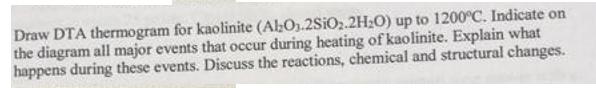 Draw DTA thermogram for kaolinite (AlO.2SiO.2HO) up to 1200C. Indicate on the diagram all major events that