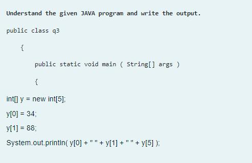 Understand the given JAVA program and write the output. public class q3 { public static void main(String[]