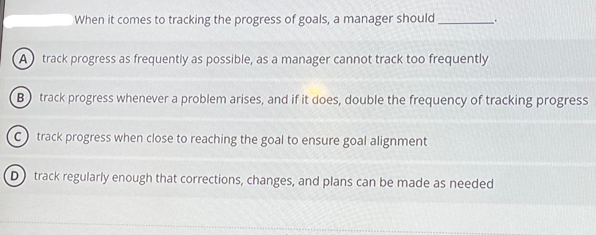 A track progress as frequently as possible, as a manager cannot track too frequently B When it comes to