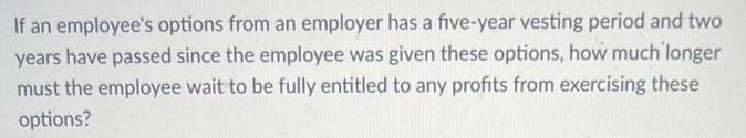 If an employee's options from an employer has a five-year vesting period and two years have passed since the