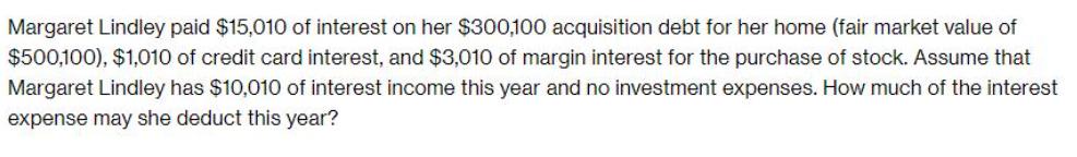 Margaret Lindley paid $15,010 of interest on her $300,100 acquisition debt for her home (fair market value of