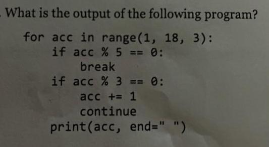 What is the output of the following program? for acc in range (1, 18, 3): if acc % 5 == 0: break if acc % 3