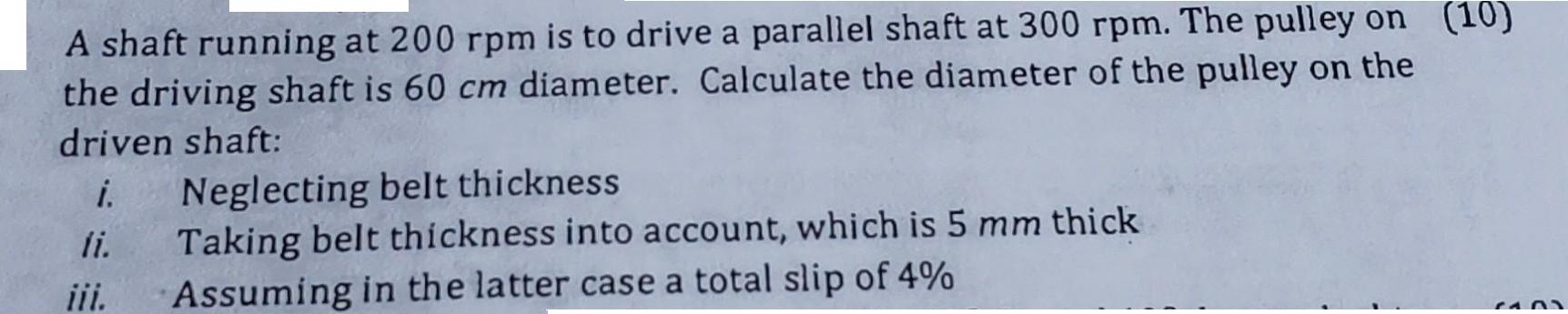 A shaft running at 200 rpm is to drive a parallel shaft at 300 rpm. The pulley on (10) the driving shaft is