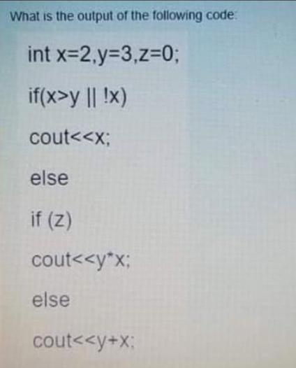 What is the output of the following code: int x=2,y=3,z=0; if(x>y || !x) cout <