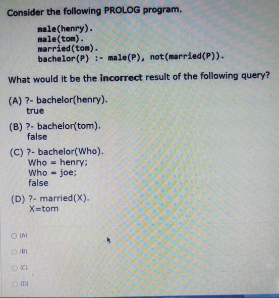 Consider the following PROLOG program. male (henry). male (tom). married (tom). bachelor (P): male (P), not