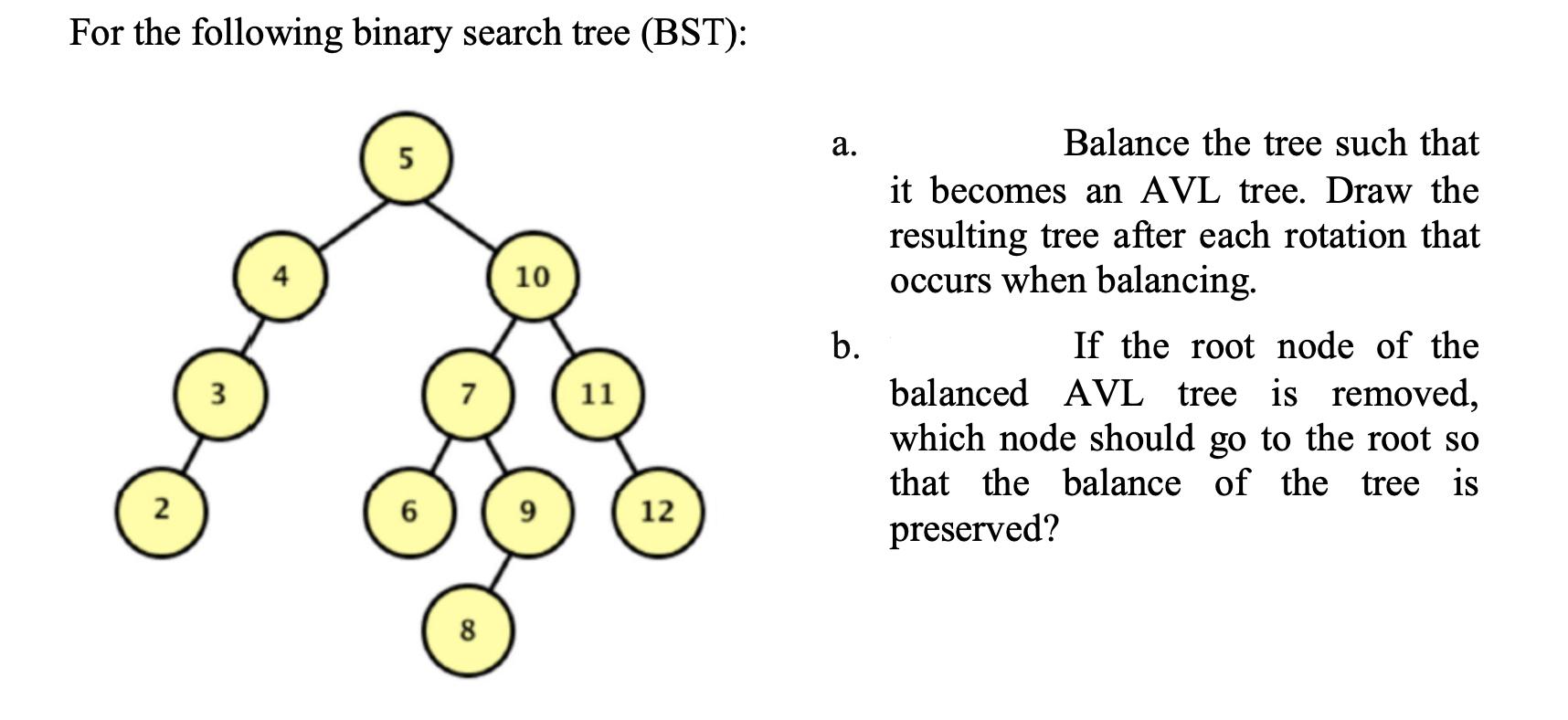 For the following binary search tree (BST): 2 3 5 6 7 8 10 9 11 12 a. b. Balance the tree such that it
