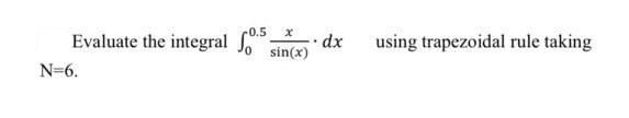 Evaluate the integral N=6. -0.5 X sin(x) . dx using trapezoidal rule taking
