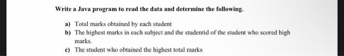 Write a Java program to read the data and determine the following. a) Total marks obtained by each student b)