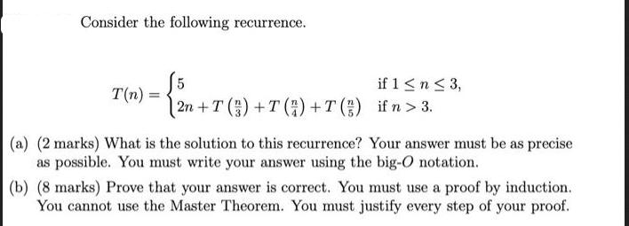 Consider the following recurrence. T(n) = 5 if 1  n  3, (2n+T() +T() +T() if n > 3. (a) (2 marks) What is the