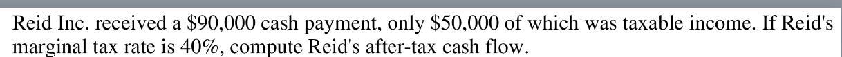 Reid Inc. received a $90,000 cash payment, only $50,000 of which was taxable income. If Reid's marginal tax