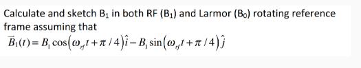 Calculate and sketch B in both RF (B) and Larmor (Bo) rotating reference frame assuming that B(t) = B,