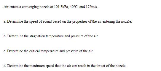Air enters a converging nozzle at 101.3kPa, 40C, and 175m/s. a. Determine the speed of sound based on the