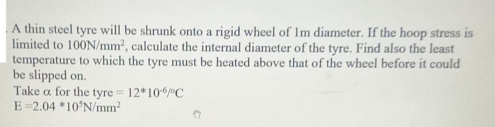 A thin steel tyre will be shrunk onto a rigid wheel of 1m diameter. If the hoop stress is limited to 100N/mm,