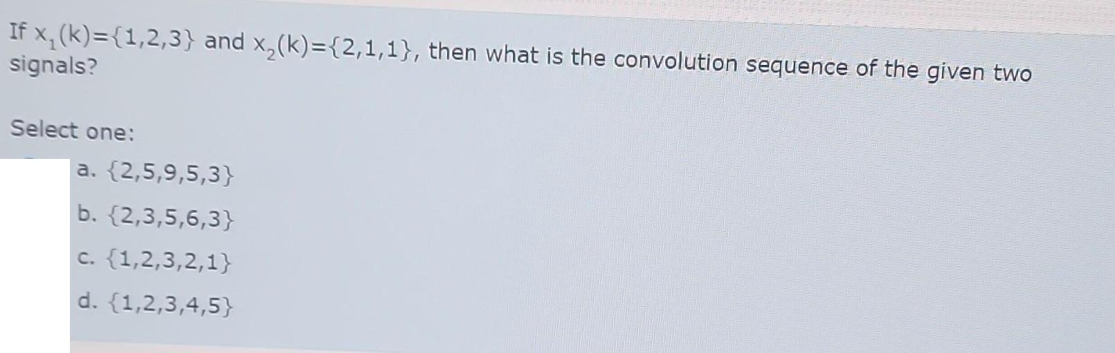 If x(k)={1,2,3} and x(k)= {2,1,1}, then what is the convolution sequence of the given two signals? Select