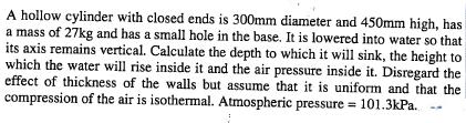 A hollow cylinder with closed ends is 300mm diameter and 450mm high, has a mass of 27kg and has a small hole