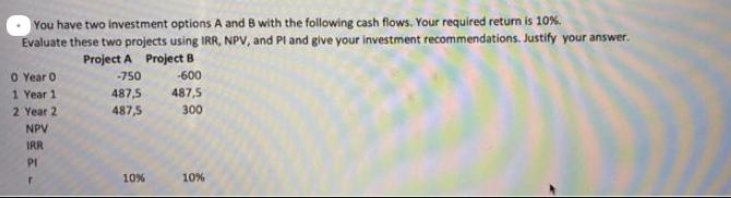 You have two investment options A and B with the following cash flows. Your required return is 10%. Evaluate