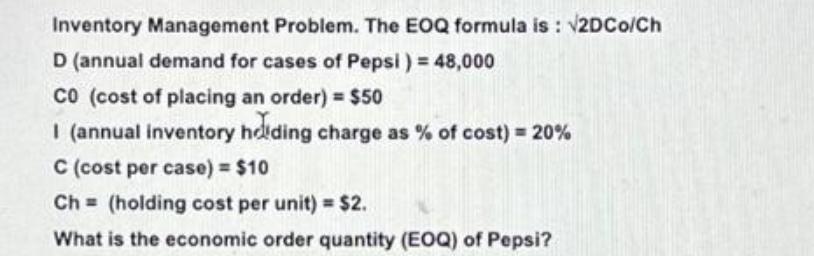 Inventory Management Problem. The EOQ formula is : 2DCo/Ch D (annual demand for cases of Pepsi) = 48,000 CO