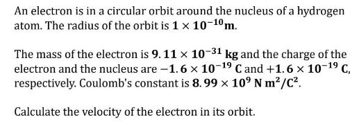 An electron is in a circular orbit around the nucleus of a hydrogen atom. The radius of the orbit is 1 x 10-1