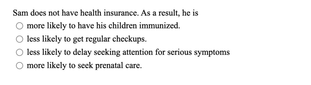 Sam does not have health insurance. As a result, he is more likely to have his children immunized. less