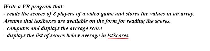 Write a VB program that: - reads the scores of 8 players of a video game and stores the values in an array.