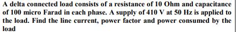 A delta connected load consists of a resistance of 10 Ohm and capacitance of 100 micro Farad in each phase. A