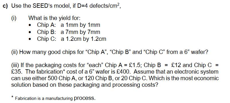 c) Use the SEED's model, if D=4 defects/cm, (i) What is the yield for: Chip A:  Chip B: a 1mm by 1mm a 7mm by