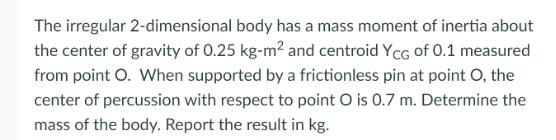 The irregular 2-dimensional body has a mass moment of inertia about the center of gravity of 0.25 kg-m and