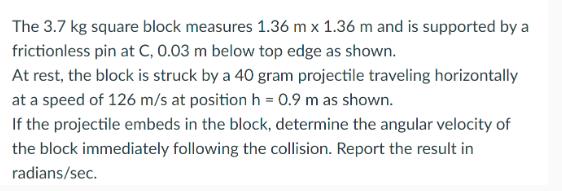 The 3.7 kg square block measures 1.36 m x 1.36 m and is supported by a frictionless pin at C, 0.03 m below