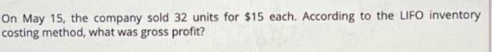 On May 15, the company sold 32 units for $15 each. According to the LIFO inventory costing method, what was