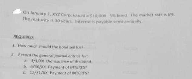 On January 1, XYZ Corp. issued a $10,000 5% bond. The market rate is 6%. The maturity is 10 years. Interest