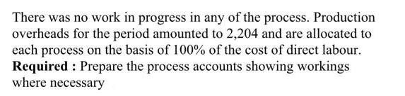 There was no work in progress in any of the process. Production overheads for the period amounted to 2,204