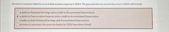 Bertram Company failed to record depreciation expense in 2024. The journal entry to correct the error in 2025