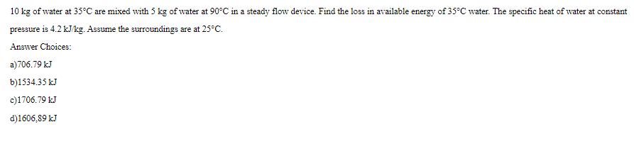 10 kg of water at 35C are mixed with 5 kg of water at 90C in a steady flow device. Find the loss in available