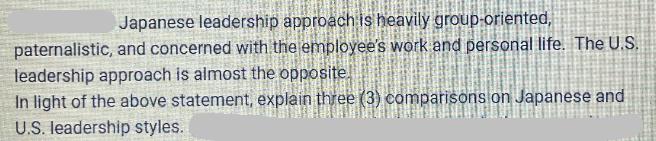 Japanese leadership approach is heavily group-oriented, paternalistic, and concerned with the employee's work