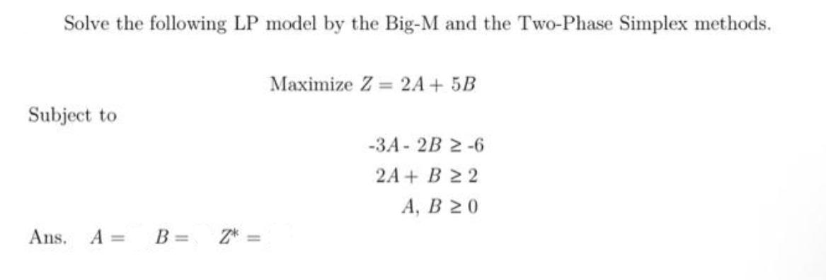 Solve the following LP model by the Big-M and the Two-Phase Simplex methods. Subject to Ans. A = B = Maximize